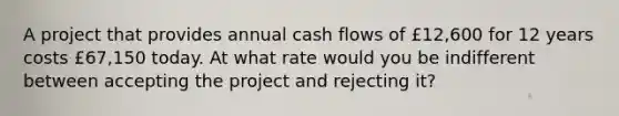 A project that provides annual cash flows of £12,600 for 12 years costs £67,150 today. At what rate would you be indifferent between accepting the project and rejecting it?