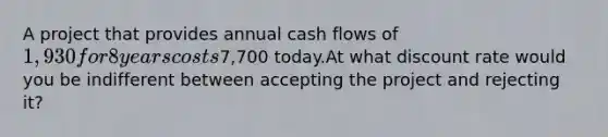 A project that provides annual cash flows of 1,930 for 8 years costs7,700 today.At what discount rate would you be indifferent between accepting the project and rejecting it?