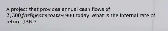 A project that provides annual cash flows of 2,300 for 8 years costs9,900 today. What is the internal rate of return (IRR)?