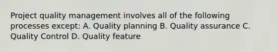 Project quality management involves all of the following processes except: A. Quality planning B. Quality assurance C. Quality Control D. Quality feature