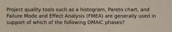 Project quality tools such as a histogram, Pareto chart, and Failure Mode and Effect Analysis (FMEA) are generally used in support of which of the following DMAIC phases?