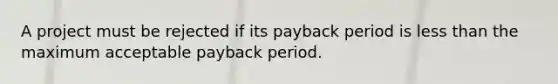 A project must be rejected if its payback period is <a href='https://www.questionai.com/knowledge/k7BtlYpAMX-less-than' class='anchor-knowledge'>less than</a> the maximum acceptable payback period.