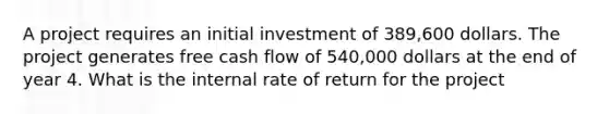 A project requires an initial investment of 389,600 dollars. The project generates free cash flow of 540,000 dollars at the end of year 4. What is the internal rate of return for the project