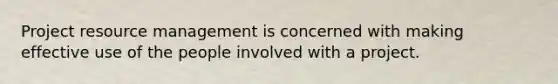 Project resource management is concerned with making effective use of the people involved with a project.