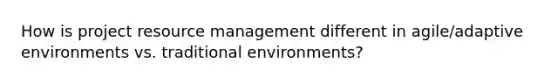 How is project resource management different in agile/adaptive environments vs. traditional environments?