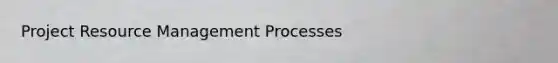 Project Resource Management Processes