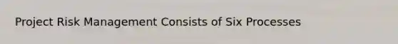 Project Risk Management Consists of Six Processes