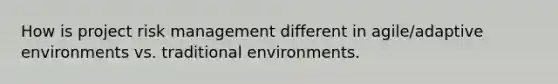 How is project risk management different in agile/adaptive environments vs. traditional environments.