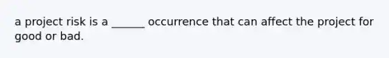 a project risk is a ______ occurrence that can affect the project for good or bad.