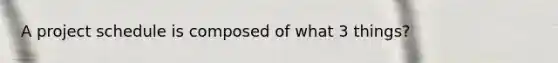 A project schedule is composed of what 3 things?