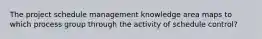 The project schedule management knowledge area maps to which process group through the activity of schedule control?