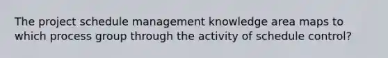 The project schedule management knowledge area maps to which process group through the activity of schedule control?