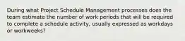 During what Project Schedule Management processes does the team estimate the number of work periods that will be required to complete a schedule activity, usually expressed as workdays or workweeks?