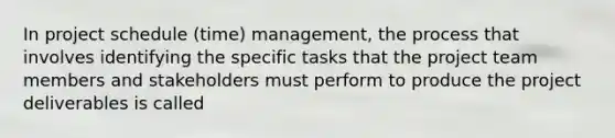 In project schedule (time) management, the process that involves identifying the specific tasks that the project team members and stakeholders must perform to produce the project deliverables is called