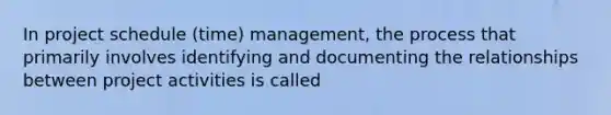 In project schedule (time) management, the process that primarily involves identifying and documenting the relationships between project activities is called