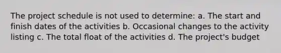 The project schedule is not used to determine: a. The start and finish dates of the activities b. Occasional changes to the activity listing c. The total float of the activities d. The project's budget