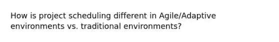 How is project scheduling different in Agile/Adaptive environments vs. traditional environments?