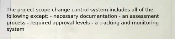 The project scope change control system includes all of the following except: - necessary documentation - an assessment process - required approval levels - a tracking and monitoring system