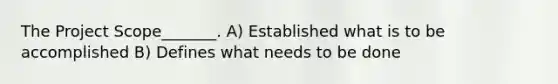 The Project Scope_______. A) Established what is to be accomplished B) Defines what needs to be done