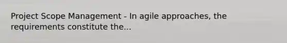 Project Scope Management - In agile approaches, the requirements constitute the...