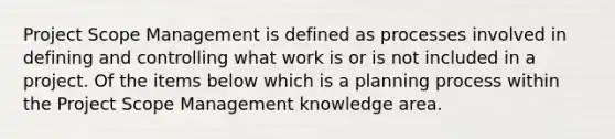 Project Scope Management is defined as processes involved in defining and controlling what work is or is not included in a project. Of the items below which is a planning process within the Project Scope Management knowledge area.