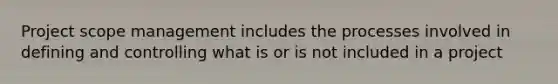 Project scope management includes the processes involved in defining and controlling what is or is not included in a project