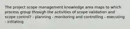 The project scope management knowledge area maps to which process group through the activities of scope validation and scope control? - planning - monitoring and controlling - executing - initiating