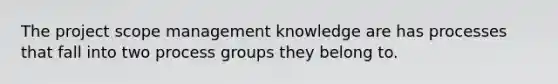 The project scope management knowledge are has processes that fall into two process groups they belong to.