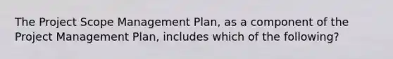 The Project Scope Management Plan, as a component of the Project Management Plan, includes which of the following?