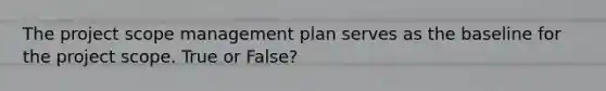 The project scope management plan serves as the baseline for the project scope. True or False?