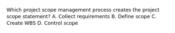 Which project scope management process creates the project scope statement? A. Collect requirements B. Define scope C. Create WBS D. Control scope