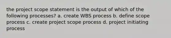 the project scope statement is the output of which of the following processes? a. create WBS process b. define scope process c. create project scope process d. project initiating process