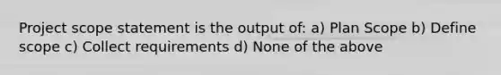 Project scope statement is the output of: a) Plan Scope b) Define scope c) Collect requirements d) None of the above