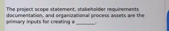 The project scope statement, stakeholder requirements documentation, and organizational process assets are the primary inputs for creating a ________.