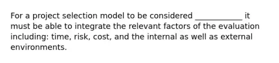 For a project selection model to be considered ____________ it must be able to integrate the relevant factors of the evaluation including: time, risk, cost, and the internal as well as external environments.