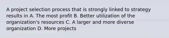 A project selection process that is strongly linked to strategy results in A. The most profit B. Better utilization of the organization's resources C. A larger and more diverse organization D. More projects