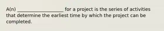 A(n) ____________________ for a project is the series of activities that determine the earliest time by which the project can be completed.