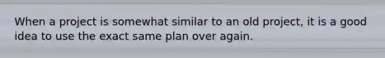 When a project is somewhat similar to an old project, it is a good idea to use the exact same plan over again.