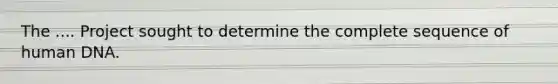 The .... Project sought to determine the complete sequence of human DNA.