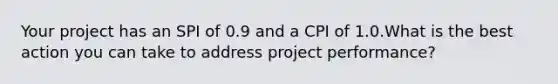 Your project has an SPI of 0.9 and a CPI of 1.0.What is the best action you can take to address project performance?