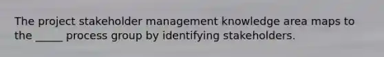 The project stakeholder management knowledge area maps to the _____ process group by identifying stakeholders.