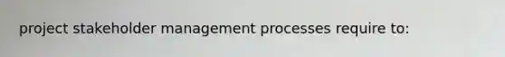 project stakeholder management processes require to: