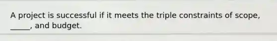 A project is successful if it meets the triple constraints of scope, _____, and budget.