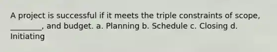 A project is successful if it meets the triple constraints of scope, ________, and budget. a. Planning b. Schedule c. Closing d. Initiating