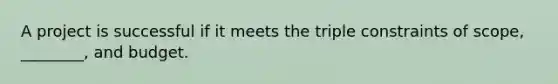 A project is successful if it meets the triple constraints of scope, ________, and budget.