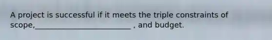 A project is successful if it meets the triple constraints of scope,_________________________ , and budget.