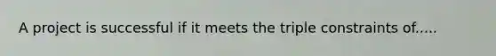 A project is successful if it meets the triple constraints of.....