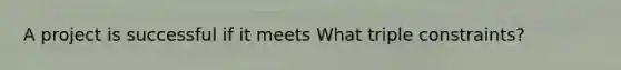 A project is successful if it meets What triple constraints?
