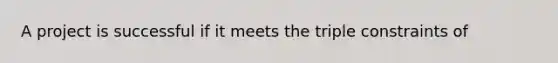 A project is successful if it meets the triple constraints of