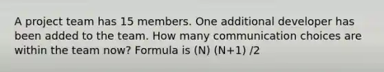 A project team has 15 members. One additional developer has been added to the team. How many communication choices are within the team now? Formula is (N) (N+1) /2